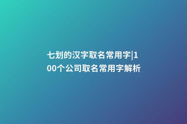 七划的汉字取名常用字|100个公司取名常用字解析-第1张-公司起名-玄机派